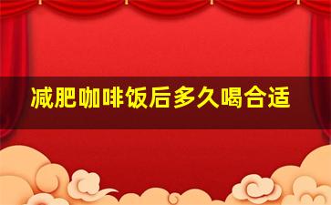 减肥咖啡饭后多久喝合适