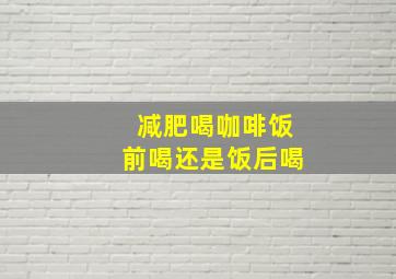 减肥喝咖啡饭前喝还是饭后喝