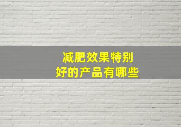 减肥效果特别好的产品有哪些