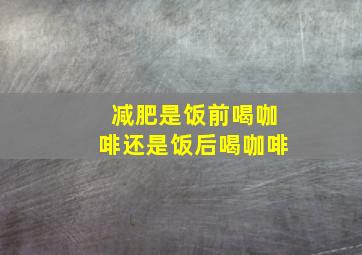 减肥是饭前喝咖啡还是饭后喝咖啡