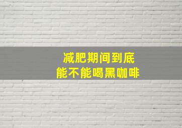 减肥期间到底能不能喝黑咖啡