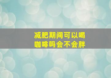 减肥期间可以喝咖啡吗会不会胖