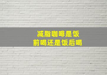 减脂咖啡是饭前喝还是饭后喝