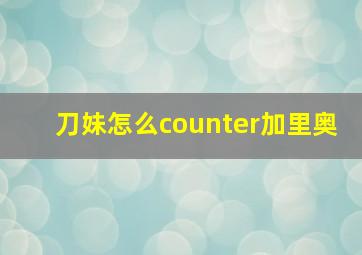 刀妹怎么counter加里奥