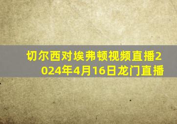 切尔西对埃弗顿视频直播2024年4月16日龙门直播