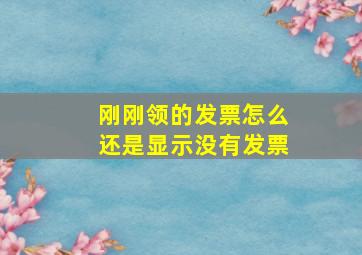 刚刚领的发票怎么还是显示没有发票