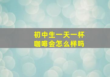 初中生一天一杯咖啡会怎么样吗