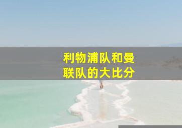 利物浦队和曼联队的大比分