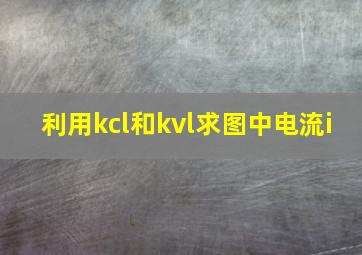 利用kcl和kvl求图中电流i