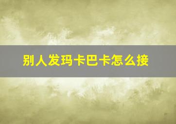 别人发玛卡巴卡怎么接