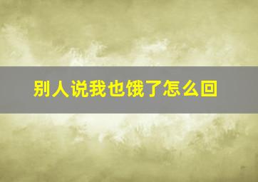 别人说我也饿了怎么回