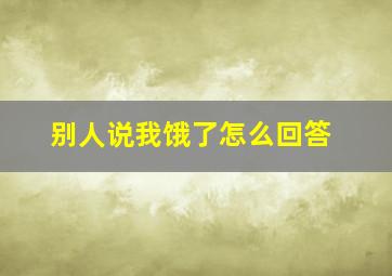 别人说我饿了怎么回答