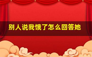 别人说我饿了怎么回答她