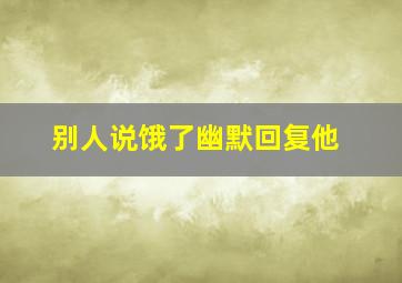 别人说饿了幽默回复他