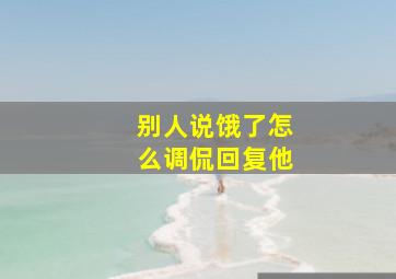 别人说饿了怎么调侃回复他