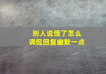 别人说饿了怎么调侃回复幽默一点