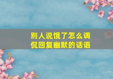 别人说饿了怎么调侃回复幽默的话语