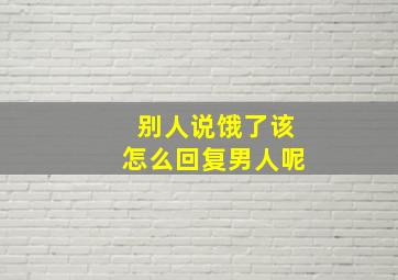 别人说饿了该怎么回复男人呢