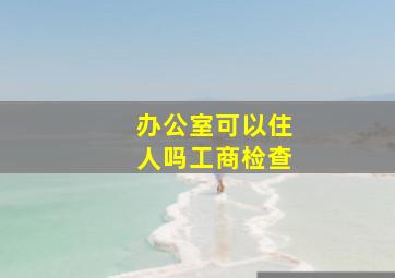 办公室可以住人吗工商检查