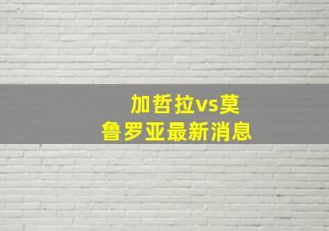 加哲拉vs莫鲁罗亚最新消息