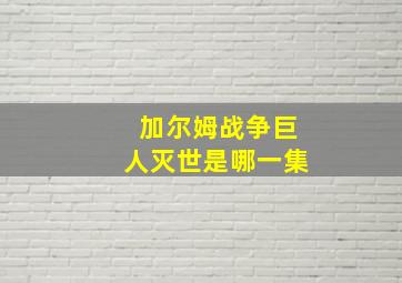 加尔姆战争巨人灭世是哪一集