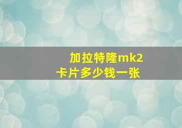 加拉特隆mk2卡片多少钱一张