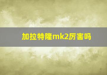 加拉特隆mk2厉害吗