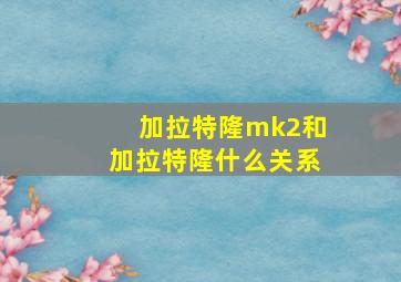 加拉特隆mk2和加拉特隆什么关系