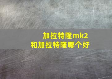 加拉特隆mk2和加拉特隆哪个好