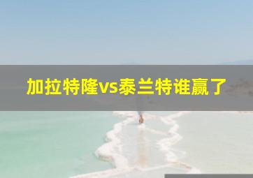 加拉特隆vs泰兰特谁赢了