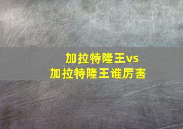 加拉特隆王vs加拉特隆王谁厉害