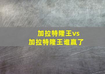 加拉特隆王vs加拉特隆王谁赢了