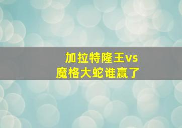 加拉特隆王vs魔格大蛇谁赢了