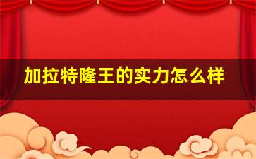 加拉特隆王的实力怎么样