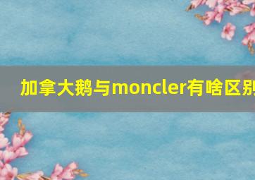 加拿大鹅与moncler有啥区别