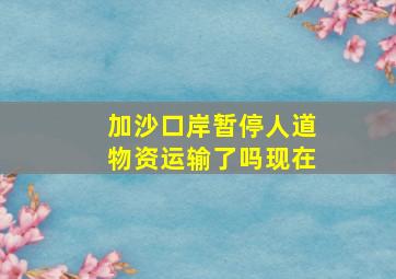 加沙口岸暂停人道物资运输了吗现在