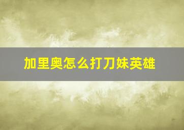 加里奥怎么打刀妹英雄