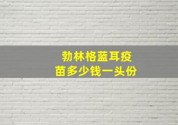 勃林格蓝耳疫苗多少钱一头份