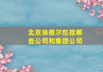 北京埃德尔包括哪些公司和集团公司