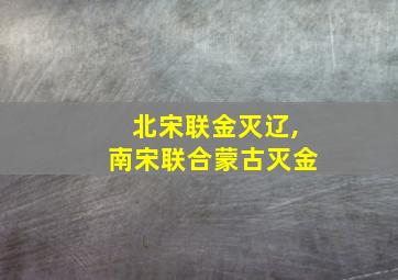 北宋联金灭辽,南宋联合蒙古灭金