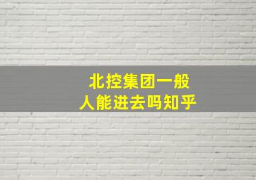 北控集团一般人能进去吗知乎