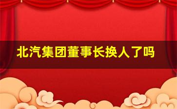 北汽集团董事长换人了吗