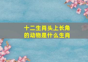 十二生肖头上长角的动物是什么生肖