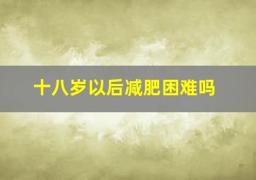 十八岁以后减肥困难吗