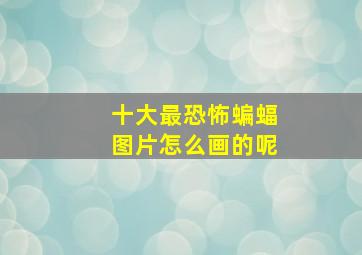 十大最恐怖蝙蝠图片怎么画的呢