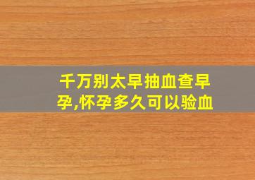 千万别太早抽血查早孕,怀孕多久可以验血