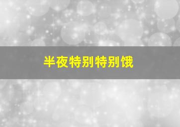 半夜特别特别饿