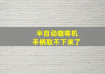 半自动咖啡机手柄取不下来了