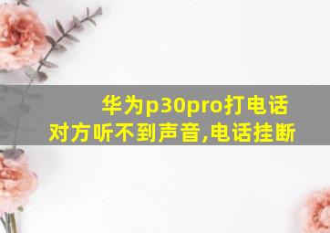 华为p30pro打电话对方听不到声音,电话挂断