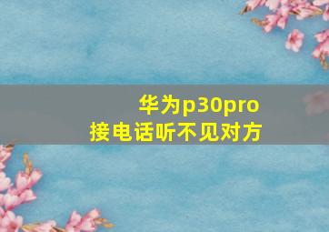 华为p30pro接电话听不见对方